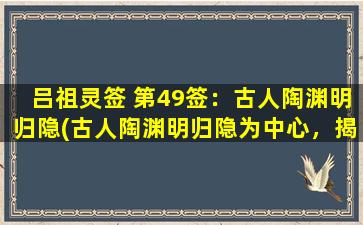 吕祖灵签 第49签：古人陶渊明归隐(古人陶渊明归隐为中心，揭示人生境遇的深刻哲理)